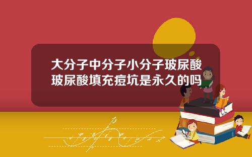 大分子中分子小分子玻尿酸玻尿酸填充痘坑是永久的吗