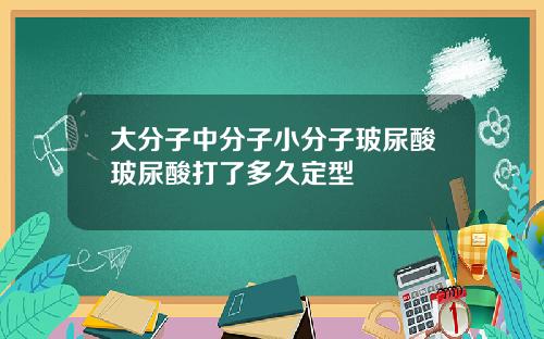大分子中分子小分子玻尿酸玻尿酸打了多久定型