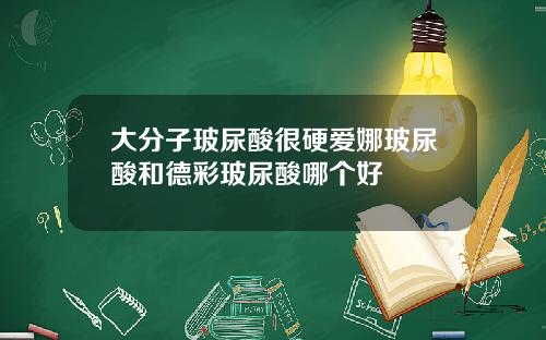 大分子玻尿酸很硬爱娜玻尿酸和德彩玻尿酸哪个好