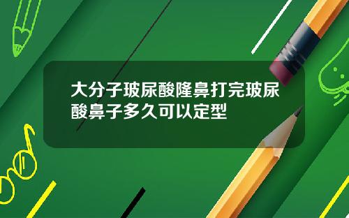 大分子玻尿酸隆鼻打完玻尿酸鼻子多久可以定型