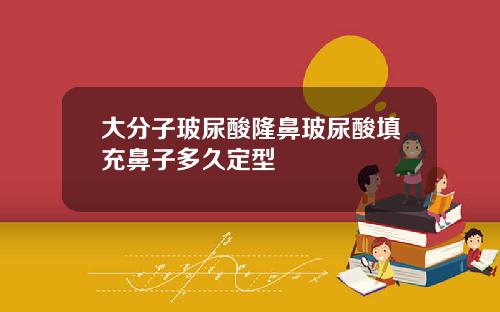 大分子玻尿酸隆鼻玻尿酸填充鼻子多久定型