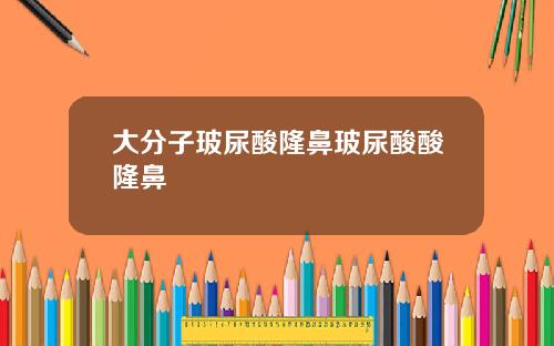 大分子玻尿酸隆鼻玻尿酸酸隆鼻
