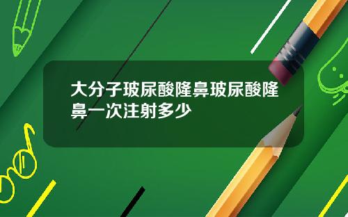 大分子玻尿酸隆鼻玻尿酸隆鼻一次注射多少