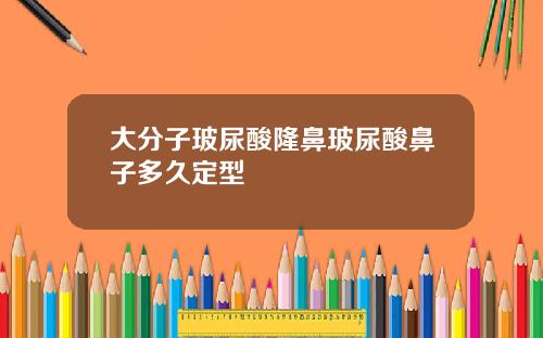 大分子玻尿酸隆鼻玻尿酸鼻子多久定型