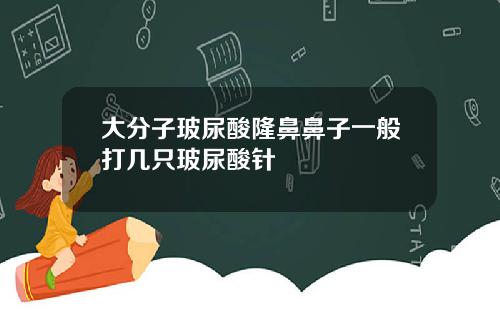 大分子玻尿酸隆鼻鼻子一般打几只玻尿酸针