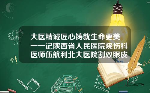 大医精诚匠心铸就生命更美一一记陕西省人民医院烧伤科医师伍航利北大医院割双眼皮的医生哪个好
