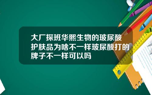 大厂探班华熙生物的玻尿酸护肤品为啥不一样玻尿酸打的牌子不一样可以吗