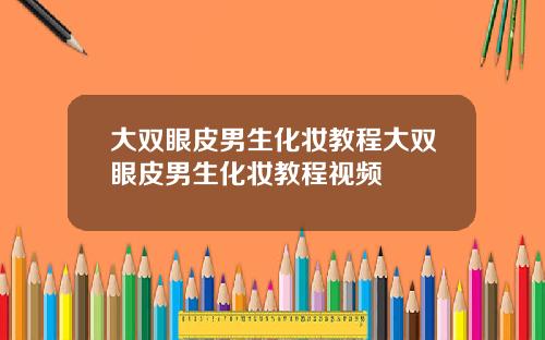 大双眼皮男生化妆教程大双眼皮男生化妆教程视频