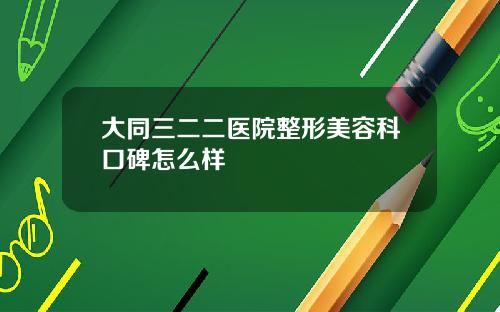 大同三二二医院整形美容科口碑怎么样