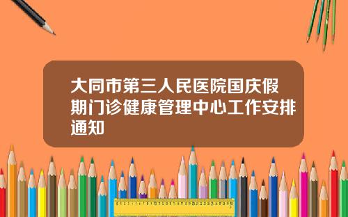 大同市第三人民医院国庆假期门诊健康管理中心工作安排通知