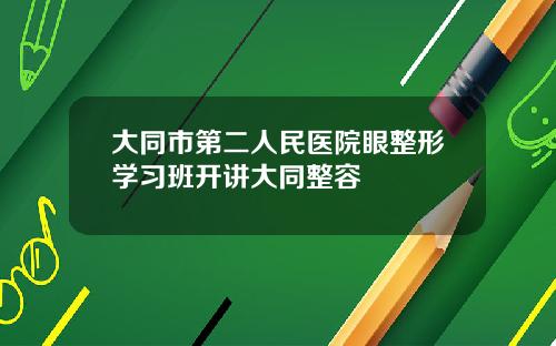 大同市第二人民医院眼整形学习班开讲大同整容