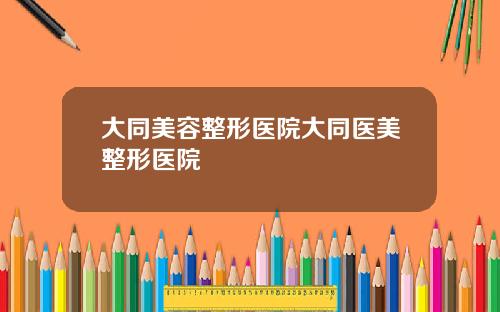 大同美容整形医院大同医美整形医院