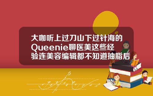 大咖听上过刀山下过针海的Queenie聊医美这些经验连美容编辑都不知道抽脂后不痛
