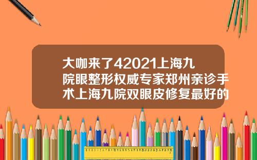 大咖来了42021上海九院眼整形权威专家郑州亲诊手术上海九院双眼皮修复最好的专家