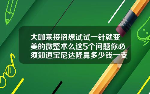 大咖来接招想试试一针就变美的微整术么这5个问题你必须知道宝尼达隆鼻多少钱一支