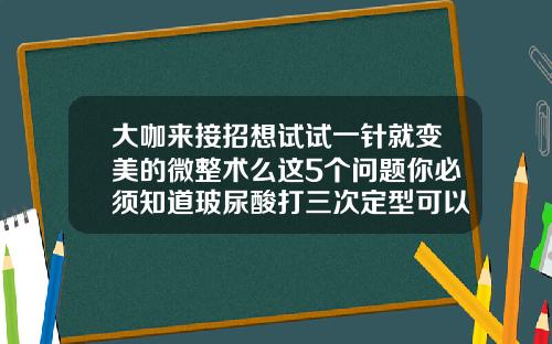 大咖来接招想试试一针就变美的微整术么这5个问题你必须知道玻尿酸打三次定型可以吗