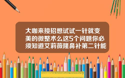 大咖来接招想试试一针就变美的微整术么这5个问题你必须知道艾莉薇隆鼻补第二针能维持多久