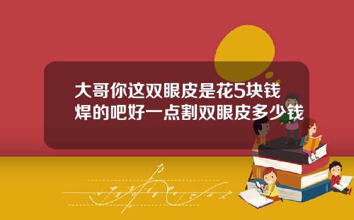 大哥你这双眼皮是花5块钱焊的吧好一点割双眼皮多少钱