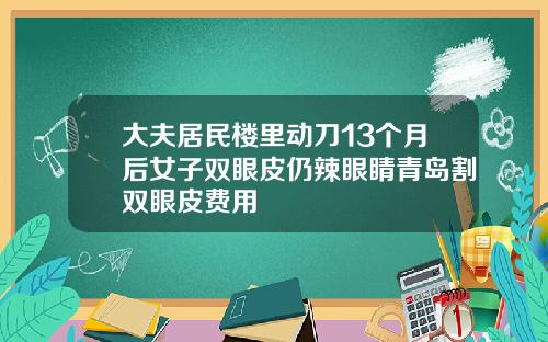 大夫居民楼里动刀13个月后女子双眼皮仍辣眼睛青岛割双眼皮费用