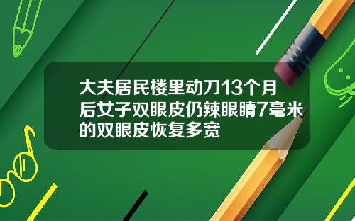 大夫居民楼里动刀13个月后女子双眼皮仍辣眼睛7毫米的双眼皮恢复多宽