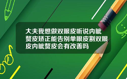 大夫我想做双眼皮听说内眦赘皮矫正能告别单眼皮割双眼皮内眦赘皮会有改善吗
