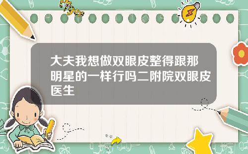 大夫我想做双眼皮整得跟那明星的一样行吗二附院双眼皮医生