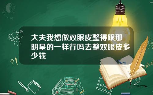 大夫我想做双眼皮整得跟那明星的一样行吗去整双眼皮多少钱