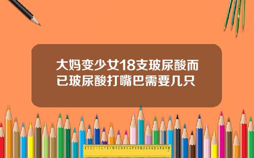 大妈变少女18支玻尿酸而已玻尿酸打嘴巴需要几只