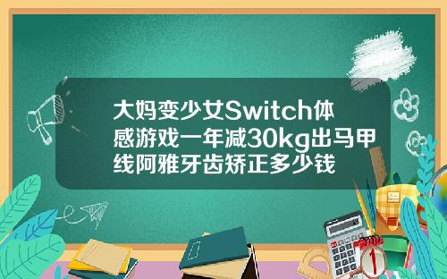 大妈变少女Switch体感游戏一年减30kg出马甲线阿雅牙齿矫正多少钱