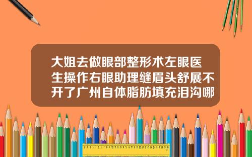 大姐去做眼部整形术左眼医生操作右眼助理缝眉头舒展不开了广州自体脂肪填充泪沟哪个医院最好