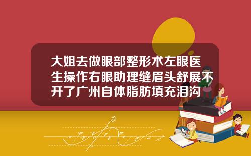 大姐去做眼部整形术左眼医生操作右眼助理缝眉头舒展不开了广州自体脂肪填充泪沟