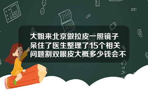 大姐来北京做拉皮一照镜子呆住了医生整理了15个相关问题割双眼皮大概多少钱会不会成肉条状