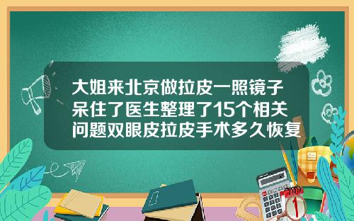 大姐来北京做拉皮一照镜子呆住了医生整理了15个相关问题双眼皮拉皮手术多久恢复自然