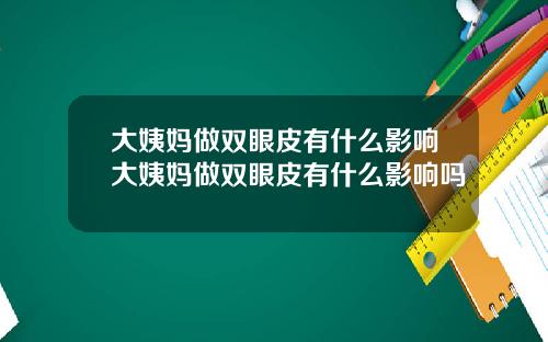大姨妈做双眼皮有什么影响大姨妈做双眼皮有什么影响吗