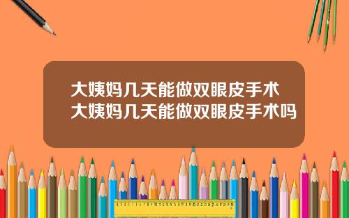 大姨妈几天能做双眼皮手术大姨妈几天能做双眼皮手术吗