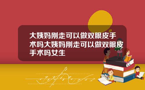 大姨妈刚走可以做双眼皮手术吗大姨妈刚走可以做双眼皮手术吗女生