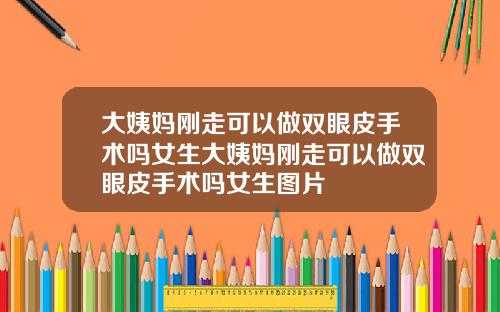 大姨妈刚走可以做双眼皮手术吗女生大姨妈刚走可以做双眼皮手术吗女生图片