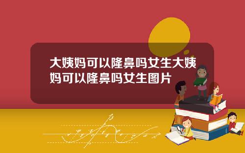 大姨妈可以隆鼻吗女生大姨妈可以隆鼻吗女生图片