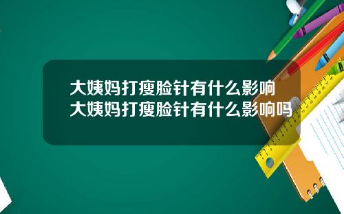 大姨妈打瘦脸针有什么影响大姨妈打瘦脸针有什么影响吗