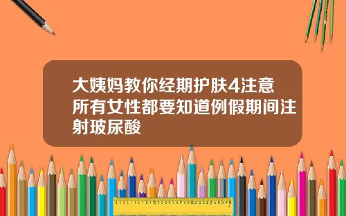 大姨妈教你经期护肤4注意所有女性都要知道例假期间注射玻尿酸
