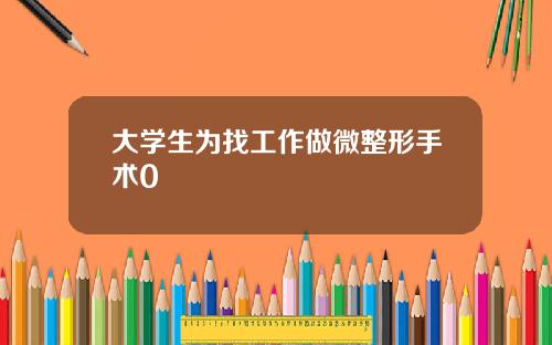 大学生为找工作做微整形手术0