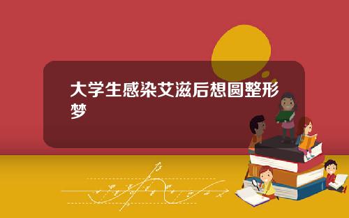 大学生感染艾滋后想圆整形梦