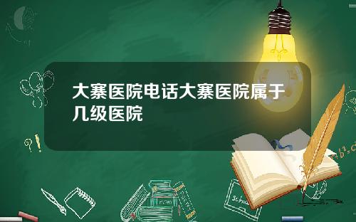 大寨医院电话大寨医院属于几级医院