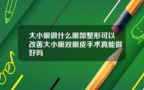 大小眼做什么眼部整形可以改善大小眼双眼皮手术真能做好吗