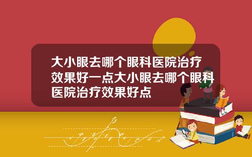 大小眼去哪个眼科医院治疗效果好一点大小眼去哪个眼科医院治疗效果好点
