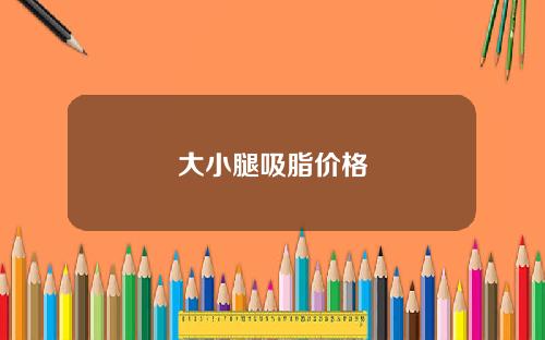 大小腿吸脂价格