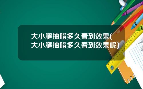 大小腿抽脂多久看到效果(大小腿抽脂多久看到效果呢)