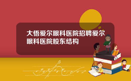 大悟爱尔眼科医院招聘爱尔眼科医院股东结构