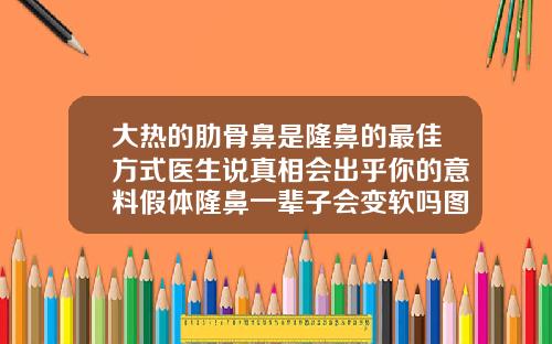 大热的肋骨鼻是隆鼻的最佳方式医生说真相会出乎你的意料假体隆鼻一辈子会变软吗图片