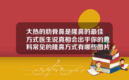 大热的肋骨鼻是隆鼻的最佳方式医生说真相会出乎你的意料常见的隆鼻方式有哪些图片